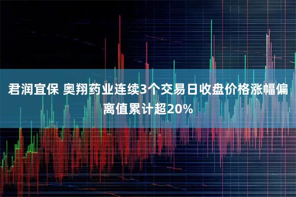 君润宜保 奥翔药业连续3个交易日收盘价格涨幅偏离值累计超20%