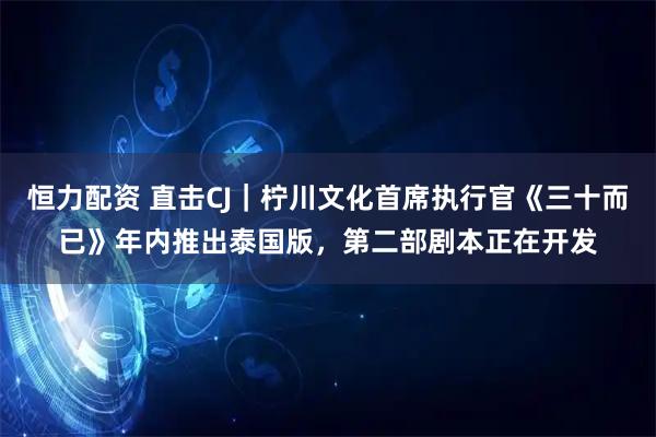 恒力配资 直击CJ｜柠川文化首席执行官《三十而已》年内推出泰国版，第二部剧本正在开发