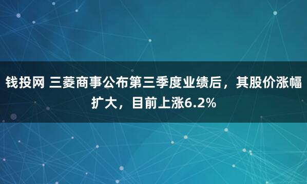 钱投网 三菱商事公布第三季度业绩后，其股价涨幅扩大，目前上涨6.2%