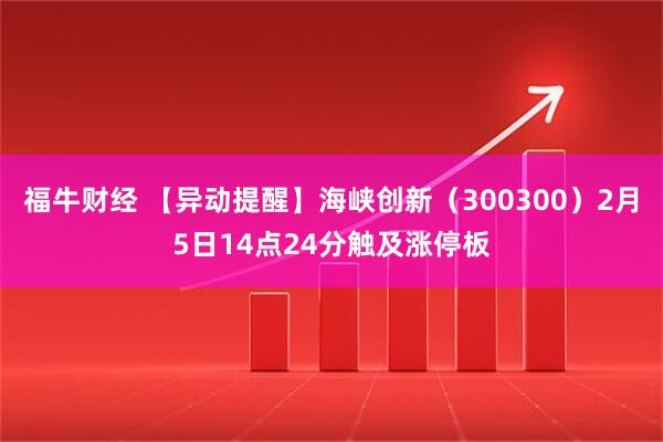 福牛财经 【异动提醒】海峡创新（300300）2月5日14点24分触及涨停板