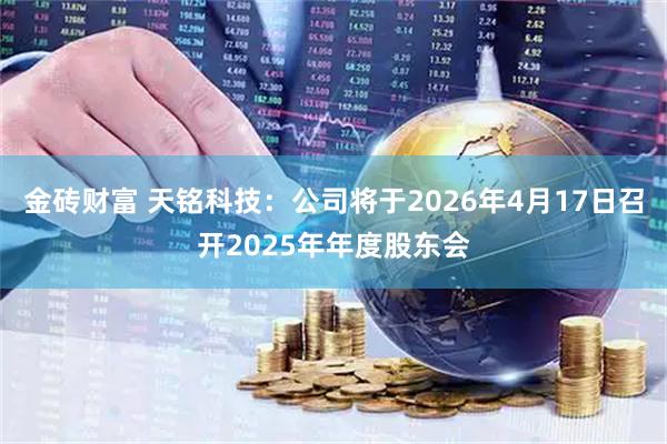 金砖财富 天铭科技：公司将于2026年4月17日召开2025年年度股东会