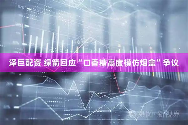 泽巨配资 绿箭回应“口香糖高度模仿烟盒”争议