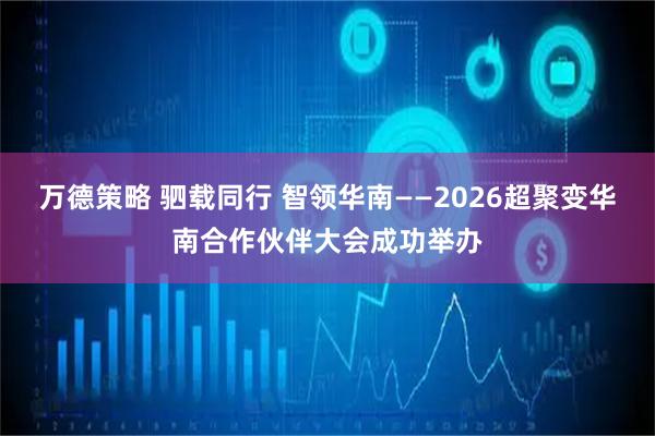 万德策略 驷载同行 智领华南——2026超聚变华南合作伙伴大会成功举办