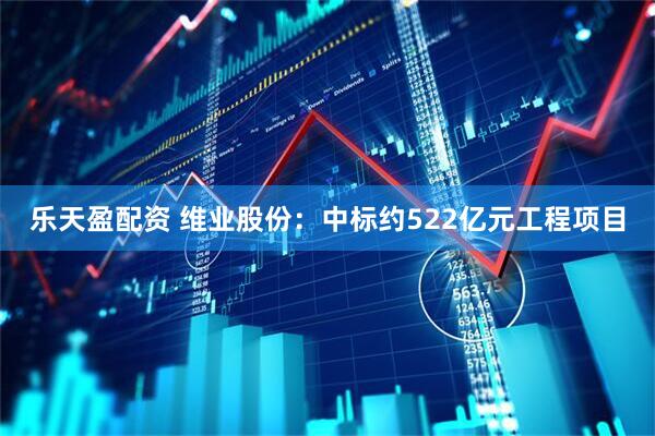 乐天盈配资 维业股份：中标约522亿元工程项目