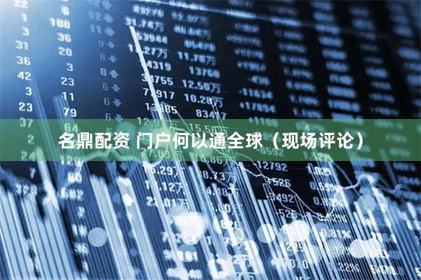 名鼎配资 门户何以通全球（现场评论）