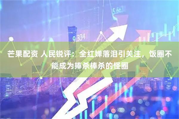 芒果配资 人民锐评:全红婵落泪引关注,饭圈不能成为捧杀棒杀的怪圈