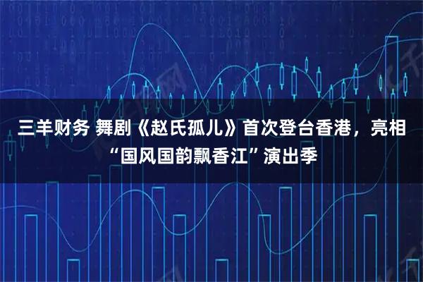 三羊财务 舞剧《赵氏孤儿》首次登台香港，亮相“国风国韵飘香江”演出季