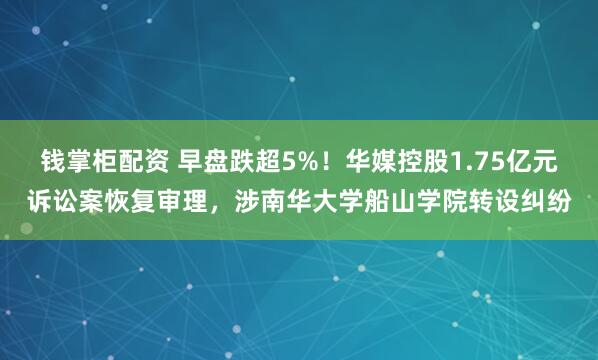 钱掌柜配资 早盘跌超5%！华媒控股1.75亿元诉讼案恢复审理，涉南华大学船山学院转设纠纷