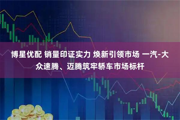 博星优配 销量印证实力 焕新引领市场 一汽-大众速腾、迈腾筑牢轿车市场标杆