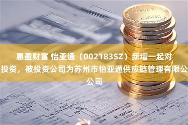 惠盈财富 怡亚通（002183SZ）新增一起对外投资，被投资公司为苏州市怡亚通供应链管理有限公司