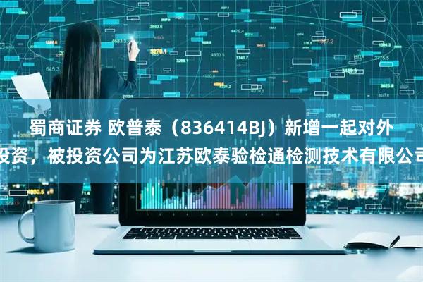 蜀商证券 欧普泰（836414BJ）新增一起对外投资，被投资公司为江苏欧泰验检通检测技术有限公司
