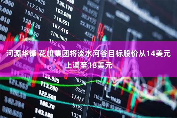 河源华锋 花旗集团将淡水河谷目标股价从14美元上调至18美元
