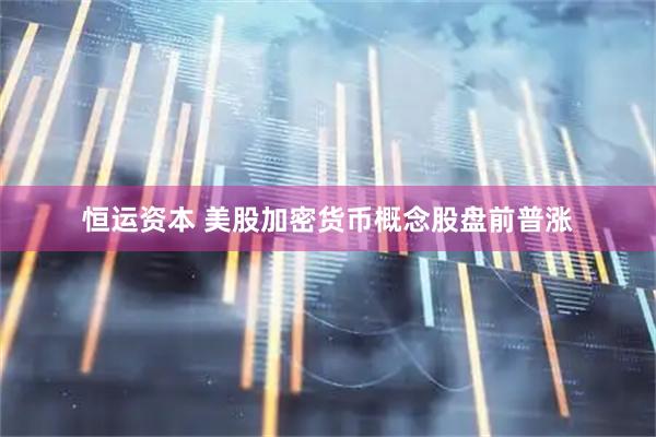 恒运资本 美股加密货币概念股盘前普涨