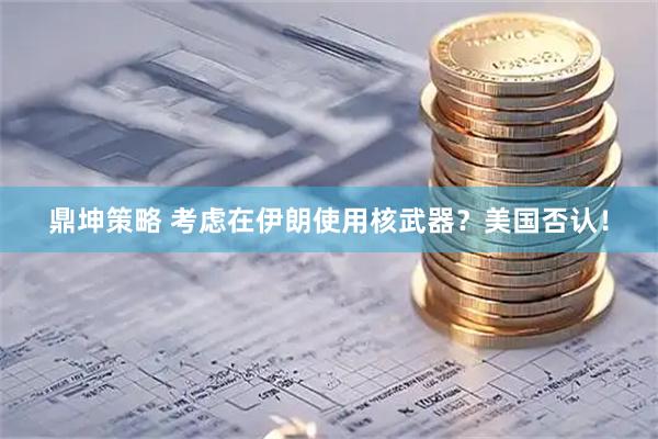鼎坤策略 考虑在伊朗使用核武器？美国否认！