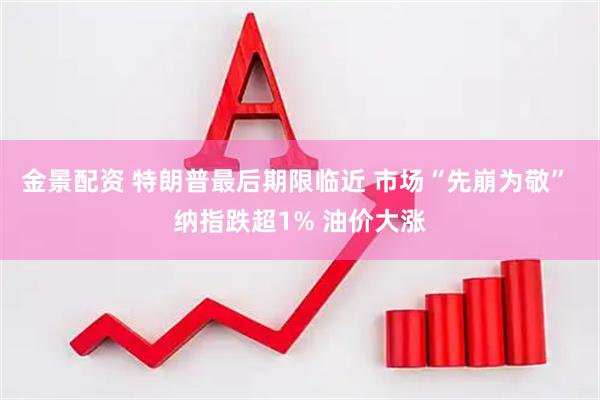 金景配资 特朗普最后期限临近 市场“先崩为敬” 纳指跌超1% 油价大涨