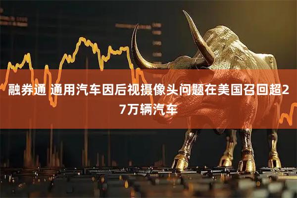 融券通 通用汽车因后视摄像头问题在美国召回超27万辆汽车