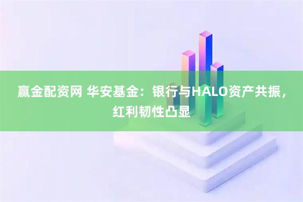 赢金配资网 华安基金：银行与HALO资产共振，红利韧性凸显