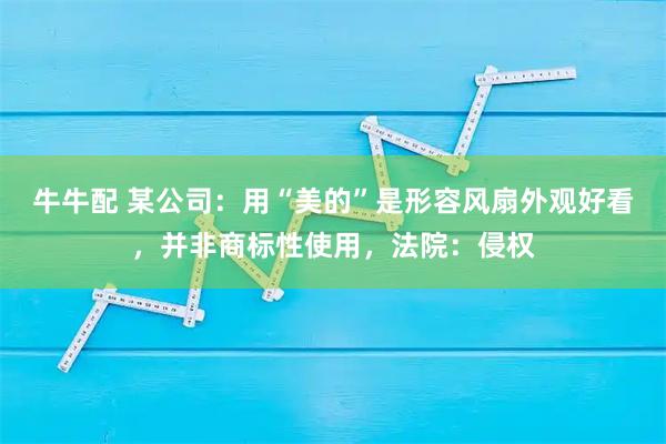 牛牛配 某公司：用“美的”是形容风扇外观好看，并非商标性使用，法院：侵权
