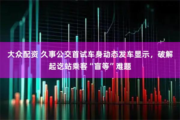 大众配资 久事公交首试车身动态发车显示，破解起讫站乘客“盲等”难题
