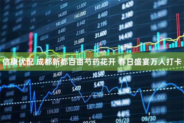 信康优配 成都新都百亩芍药花开 春日盛宴万人打卡