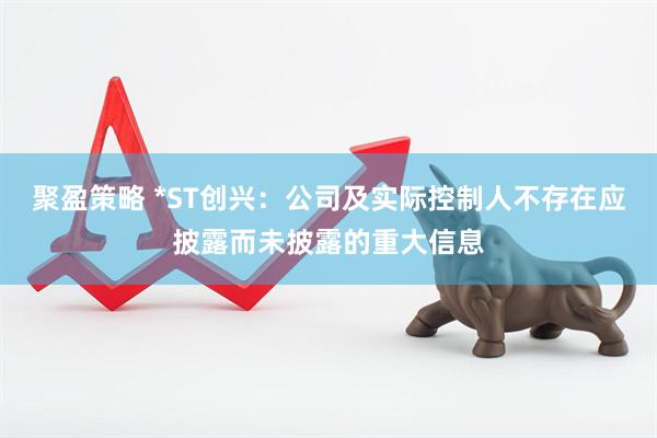 聚盈策略 *ST创兴：公司及实际控制人不存在应披露而未披露的重大信息